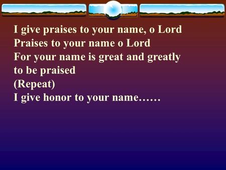 I give praises to your name, o Lord Praises to your name o Lord For your name is great and greatly to be praised (Repeat) I give honor to your name……