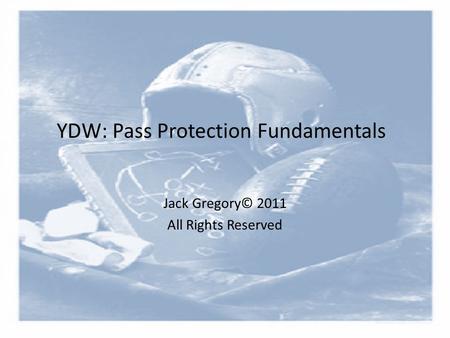 YDW: Pass Protection Fundamentals Jack Gregory© 2011 All Rights Reserved.