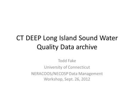 CT DEEP Long Island Sound Water Quality Data archive Todd Fake University of Connecticut NERACOOS/NECOSP Data Management Workshop, Sept. 26, 2012.