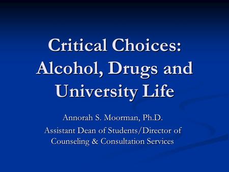 Critical Choices: Alcohol, Drugs and University Life Annorah S. Moorman, Ph.D. Assistant Dean of Students/Director of Counseling & Consultation Services.