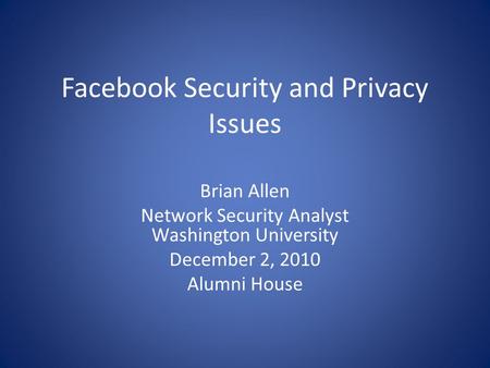 Facebook Security and Privacy Issues Brian Allen Network Security Analyst Washington University December 2, 2010 Alumni House.