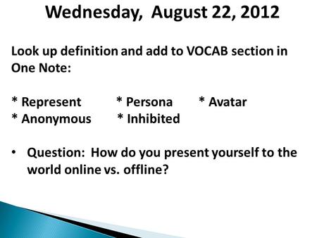Wednesday, August 22, 2012 Look up definition and add to VOCAB section in One Note: * Represent * Persona * Avatar * Anonymous * Inhibited Question: How.