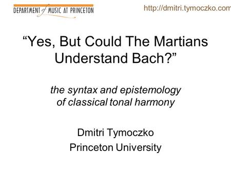 “Yes, But Could The Martians Understand Bach?” the syntax and epistemology of classical tonal harmony Dmitri Tymoczko Princeton University