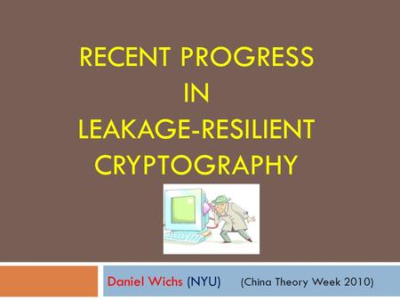 RECENT PROGRESS IN LEAKAGE-RESILIENT CRYPTOGRAPHY Daniel Wichs (NYU) (China Theory Week 2010)