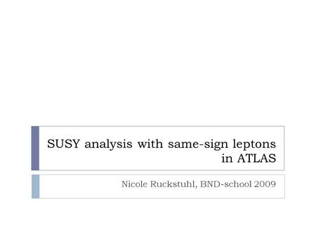 SUSY analysis with same-sign leptons in ATLAS Nicole Ruckstuhl, BND-school 2009.