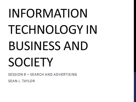 INFORMATION TECHNOLOGY IN BUSINESS AND SOCIETY SESSION 9 – SEARCH AND ADVERTISING SEAN J. TAYLOR.