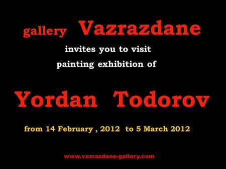 Gallery Vazrazdane i nvites you to visit p ainting exhibition of Yordan Todorov from 14 February, 2012 to 5 March 2012 www.vazrazdane-gallery.com.