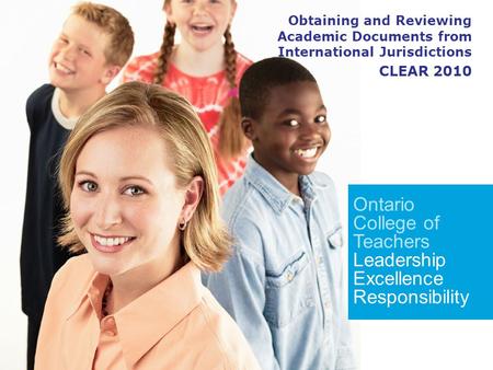 Ontario College of Teachers Leadership Excellence Responsibility Obtaining and Reviewing Academic Documents from International Jurisdictions CLEAR 2010.
