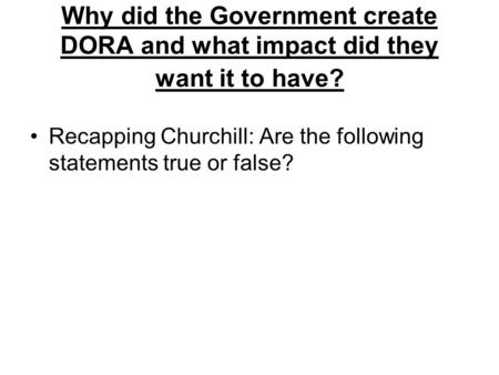 Why did the Government create DORA and what impact did they want it to have? Recapping Churchill: Are the following statements true or false?