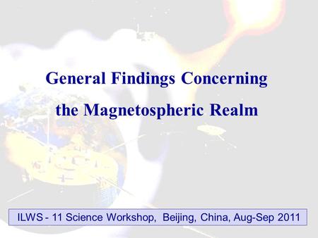 General Findings Concerning the Magnetospheric Realm ILWS - 11 Science Workshop, Beijing, China, Aug-Sep 2011.