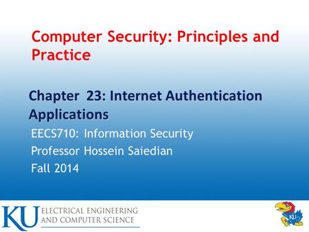 Computer Security: Principles and Practice EECS710: Information Security Professor Hossein Saiedian Fall 2014 Chapter 23: Internet Authentication Applications.