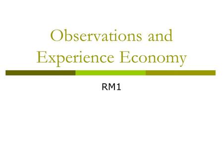 Observations and Experience Economy RM1. Two dimensions create four realms of experience (Pine & Gilmore, 1998) Television Lecture Acting in a play Art.