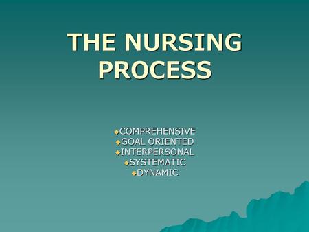 THE NURSING PROCESS  COMPREHENSIVE  GOAL ORIENTED  INTERPERSONAL  SYSTEMATIC  DYNAMIC.