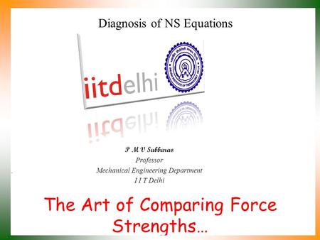 The Art of Comparing Force Strengths… P M V Subbarao Professor Mechanical Engineering Department I I T Delhi Diagnosis of NS Equations.