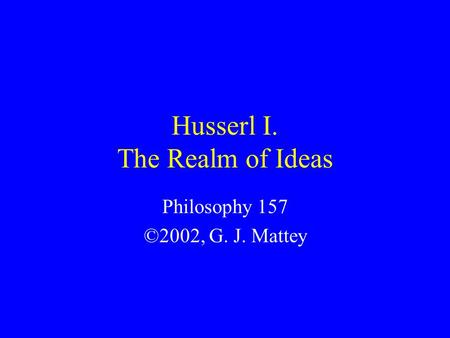 Husserl I. The Realm of Ideas Philosophy 157 ©2002, G. J. Mattey.