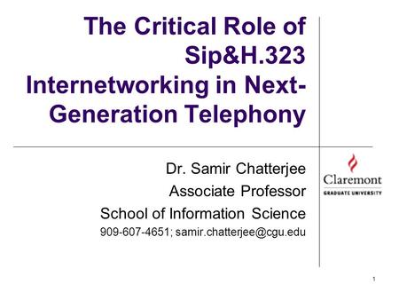 1 The Critical Role of Sip&H.323 Internetworking in Next- Generation Telephony Dr. Samir Chatterjee Associate Professor School of Information Science 909-607-4651;
