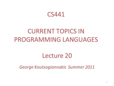 1 Lecture 20 George Koutsogiannakis Summer 2011 CS441 CURRENT TOPICS IN PROGRAMMING LANGUAGES.