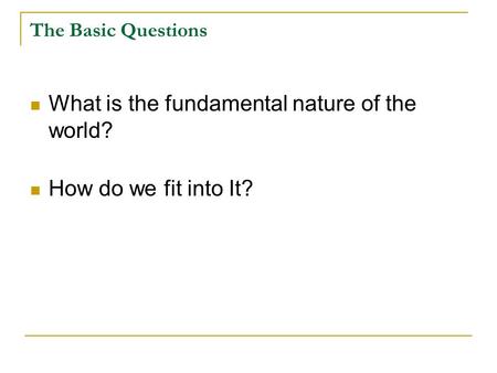 The Basic Questions What is the fundamental nature of the world? How do we fit into It?