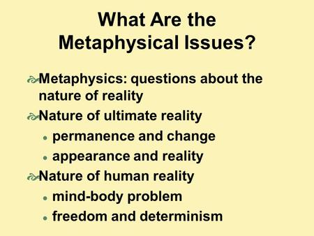 What Are the Metaphysical Issues?  Metaphysics: questions about the nature of reality  Nature of ultimate reality permanence and change appearance and.