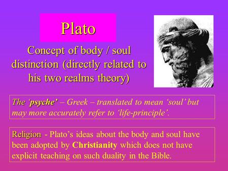 Plato Concept of body / soul distinction (directly related to his two realms theory) The ‘psyche’ – Greek – translated to mean ‘soul’ but may more accurately.