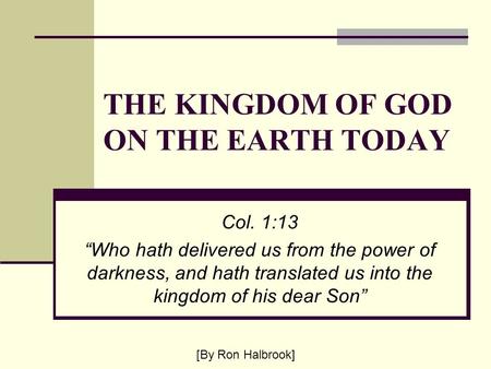 THE KINGDOM OF GOD ON THE EARTH TODAY Col. 1:13 “Who hath delivered us from the power of darkness, and hath translated us into the kingdom of his dear.