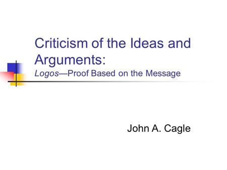 Criticism of the Ideas and Arguments: Logos—Proof Based on the Message John A. Cagle.