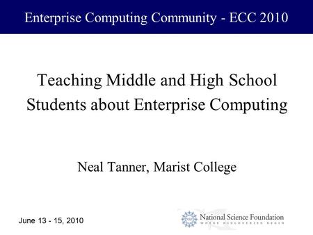 June 13 - 15, 20101 Enterprise Computing Community - ECC 2010 Teaching Middle and High School Students about Enterprise Computing Neal Tanner, Marist College.