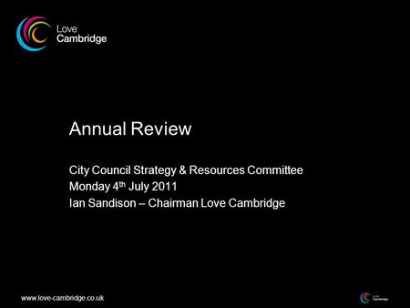Www.love-cambridge.co.uk Annual Review City Council Strategy & Resources Committee Monday 4 th July 2011 Ian Sandison – Chairman Love Cambridge.