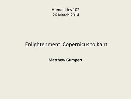 Humanities 102 26 March 2014 Enlightenment: Copernicus to Kant Matthew Gumpert.