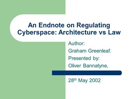 An Endnote on Regulating Cyberspace: Architecture vs Law Author: Graham Greenleaf. Presented by: Oliver Bannatyne, 28 th May 2002.