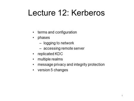 1 Lecture 12: Kerberos terms and configuration phases –logging to network –accessing remote server replicated KDC multiple realms message privacy and integrity.