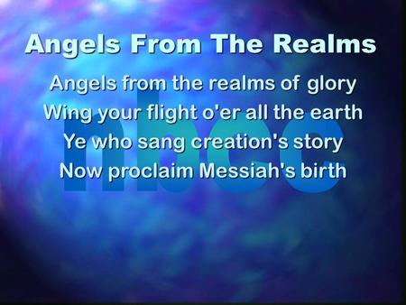 Angels From The Realms Angels from the realms of glory Wing your flight o'er all the earth Ye who sang creation's story Now proclaim Messiah's birth.