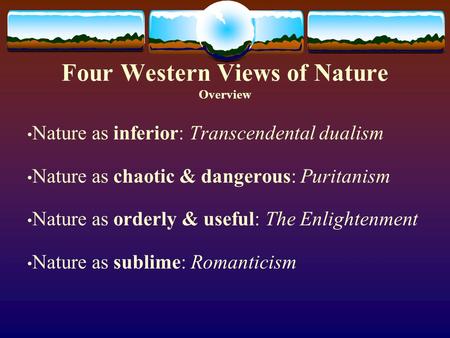 Four Western Views of Nature Overview Nature as inferior: Transcendental dualism Nature as chaotic & dangerous: Puritanism Nature as orderly & useful: