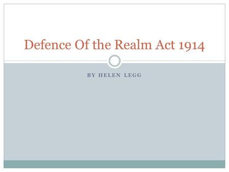 BY HELEN LEGG Defence Of the Realm Act 1914. What Was It? An act that gave government a lot of power during the war.