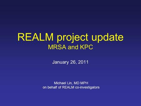 REALM project update MRSA and KPC January 26, 2011 Michael Lin, MD MPH on behalf of REALM co-investigators.