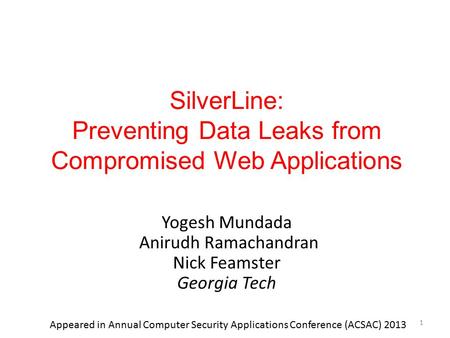 SilverLine: Preventing Data Leaks from Compromised Web Applications Yogesh Mundada Anirudh Ramachandran Nick Feamster Georgia Tech 1 Appeared in Annual.