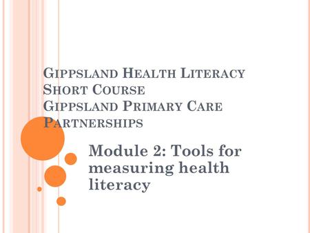 G IPPSLAND H EALTH L ITERACY S HORT C OURSE G IPPSLAND P RIMARY C ARE P ARTNERSHIPS Module 2: Tools for measuring health literacy.