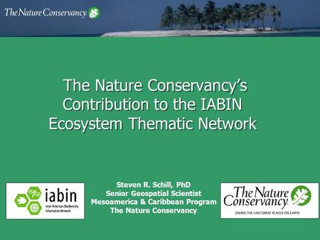 The Nature Conservancy’s Contribution to the IABIN Ecosystem Thematic Network Steven R. Schill, PhD Senior Geospatial Scientist Mesoamerica & Caribbean.