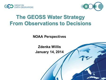 The GEOSS Water Strategy From Observations to Decisions NOAA Perspectives Zdenka Willis January 14, 2014.