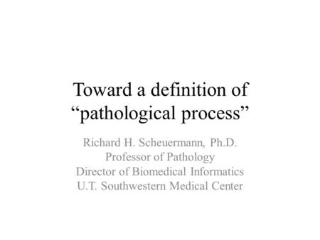 Toward a definition of “pathological process” Richard H. Scheuermann, Ph.D. Professor of Pathology Director of Biomedical Informatics U.T. Southwestern.