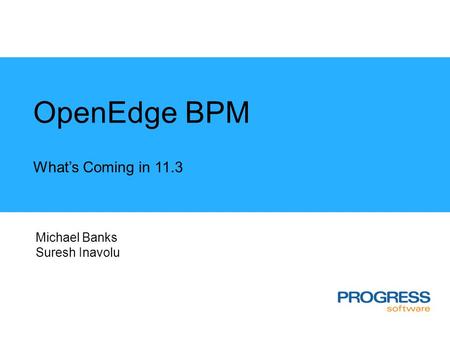 OpenEdge BPM What’s Coming in 11.3 Michael Banks Suresh Inavolu.