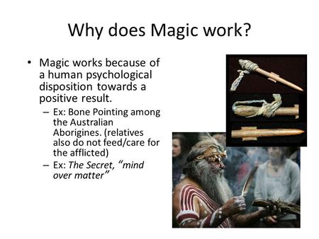 Why does Magic work? Magic works because of a human psychological disposition towards a positive result. – Ex: Bone Pointing among the Australian Aborigines.