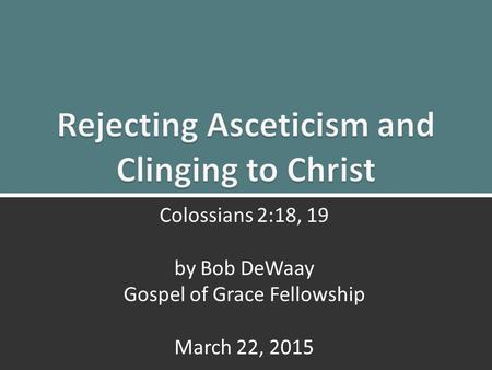 Clinging to Christ: Colossians 2:18, 191 Colossians 2:18, 19 by Bob DeWaay Gospel of Grace Fellowship March 22, 2015.