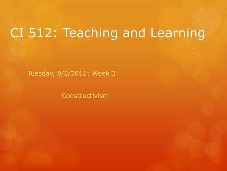 CI 512: Teaching and Learning Tuesday, 8/2/2011: Week 3 Constructivism.