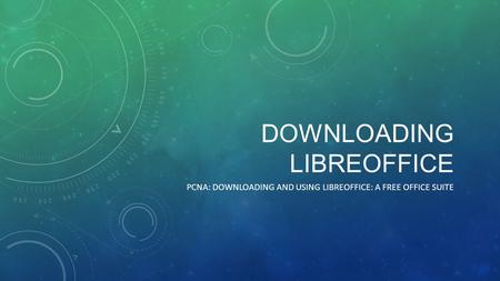 DOWNLOADING LIBREOFFICE PCNA: DOWNLOADING AND USING LIBREOFFICE: A FREE OFFICE SUITE.