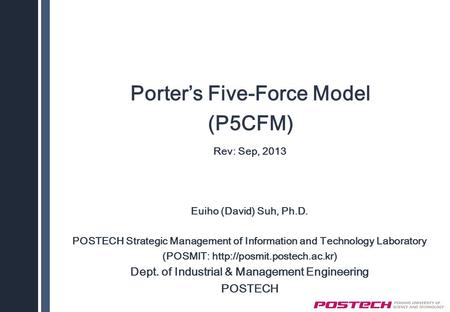Porter’s Five-Force Model (P5CFM) Rev: Sep, 2013 Euiho (David) Suh, Ph.D. POSTECH Strategic Management of Information and Technology Laboratory (POSMIT: