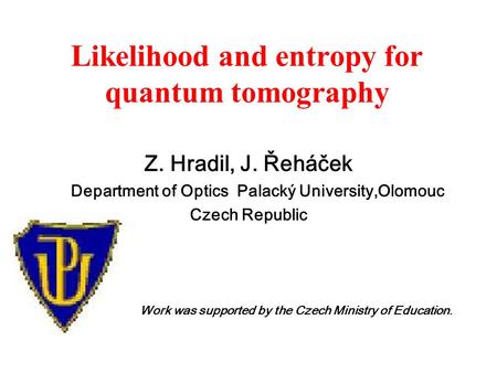 Likelihood and entropy for quantum tomography Z. Hradil, J. Řeháček Department of Optics Palacký University,Olomouc Czech Republic Work was supported by.