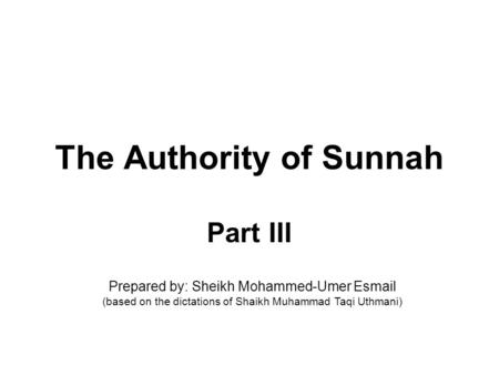 The Authority of Sunnah Part III Prepared by: Sheikh Mohammed-Umer Esmail (based on the dictations of Shaikh Muhammad Taqi Uthmani)