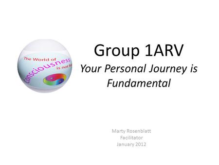 Group 1ARV Your Personal Journey is Fundamental Marty Rosenblatt Facilitator January 2012.