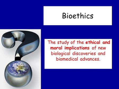 Bioethics The study of the ethical and moral implications of new biological discoveries and biomedical advances.